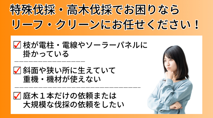 草木・樹木などで困っていませんか？近所に迷惑をかけている木、トラブルが心配。高すぎる気、戦線にかかる木、どうしよう・・・。庭木一本だけ、大規模な依頼だけど・・・。伐採した草木の処理に困っています。伸び放題で手に負えない状態、虫とか蛇とかいるかも。定期的に作業してもらう業者を探している。
